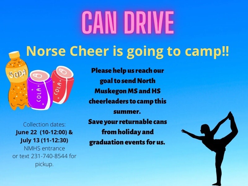 CAN DRIVE Norse Cheer is going to camp!! Please help us reach our goal to send North Muskegon MS and HS cheerleaders to camp this summer.  Save your returnable cans from holiday and graduation events for us. Collection dates: June 22 (10-12) & July 13 (11-12:30) NMHS entrance or text 231-740-8544 for pickup.